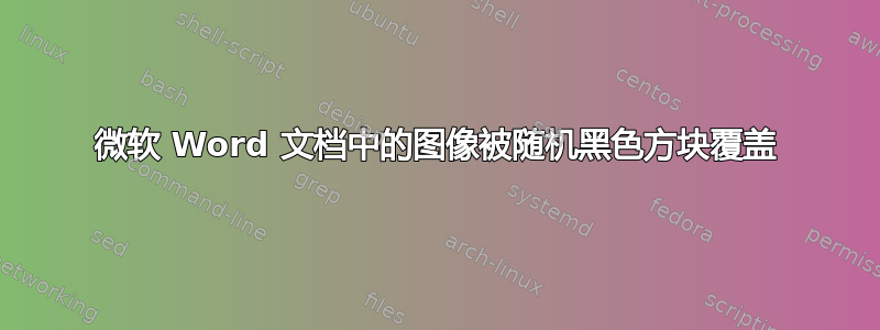 微软 Word 文档中的图像被随机黑色方块覆盖