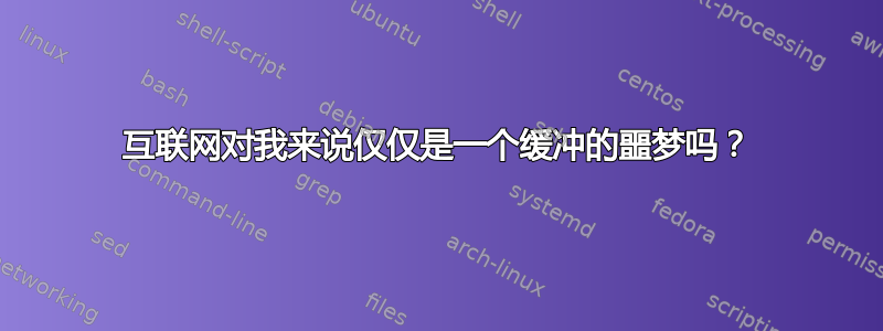 互联网对我来说仅仅是一个缓冲的噩梦吗？