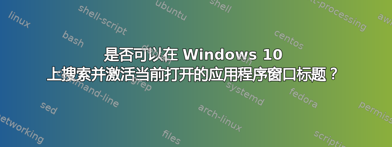 是否可以在 Windows 10 上搜索并激活当前打开的应用程序窗口标题？