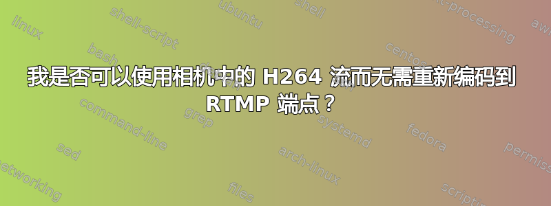 我是否可以使用相机中的 H264 流而无需重新编码到 RTMP 端点？