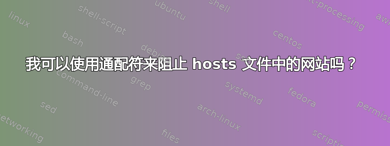 我可以使用通配符来阻止 hosts 文件中的网站吗？