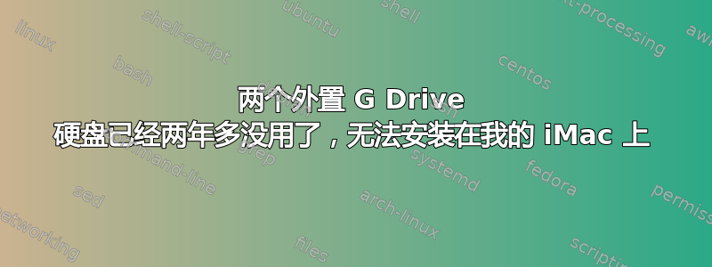 两个外置 G Drive 硬盘已经两年多没用了，无法安装在我的 iMac 上