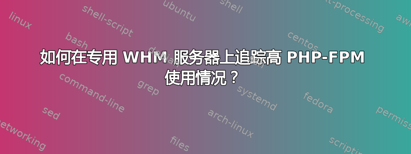 如何在专用 WHM 服务器上追踪高 PHP-FPM 使用情况？