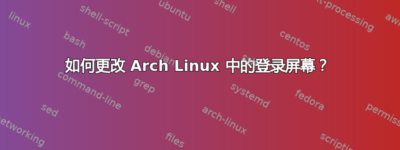 如何更改 Arch Linux 中的登录屏幕？