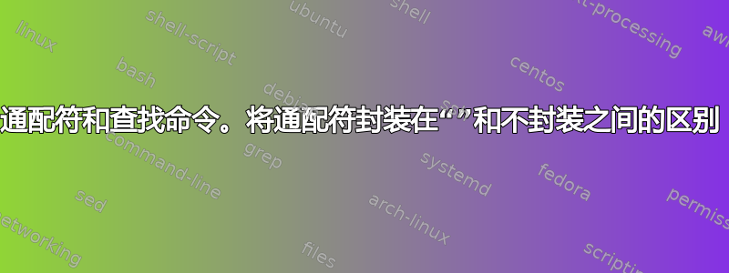 通配符和查找命令。将通配符封装在“”和不封装之间的区别