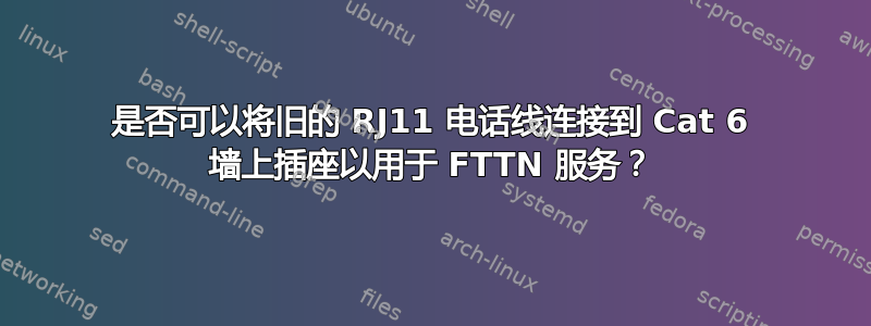 是否可以将旧的 RJ11 电话线连接到 Cat 6 墙上插座以用于 FTTN 服务？