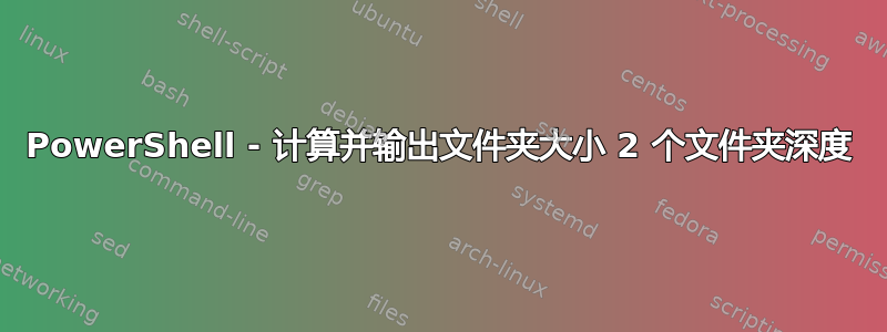 PowerShell - 计算并输出文件夹大小 2 个文件夹深度