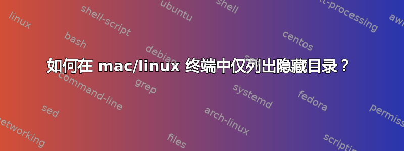 如何在 mac/linux 终端中仅列出隐藏目录？