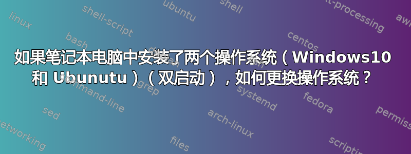 如果笔记本电脑中安装了两个操作系统（Windows10 和 Ubunutu）（双启动），如何更换操作系统？