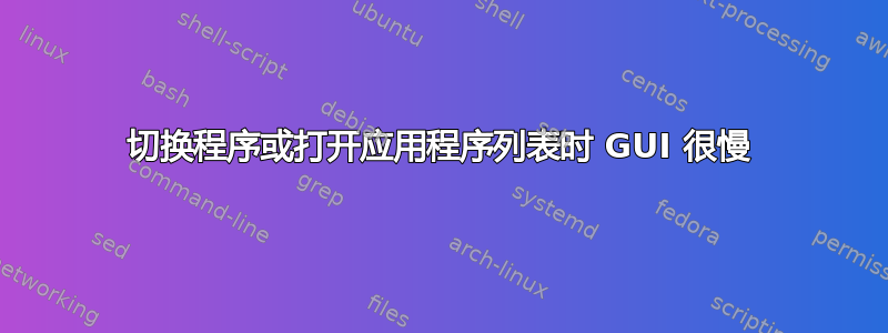 切换程序或打开应用程序列表时 GUI 很慢