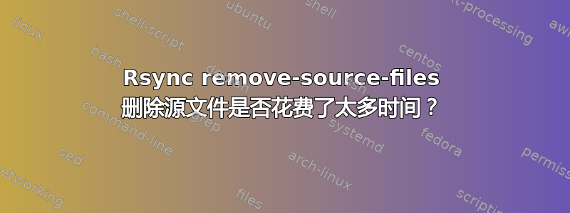 Rsync remove-source-files 删除源文件是否花费了太多时间？