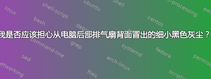 我是否应该担心从电脑后部排气扇背面冒出的细小黑色灰尘？