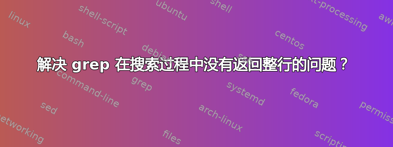 解决 grep 在搜索过程中没有返回整行的问题？