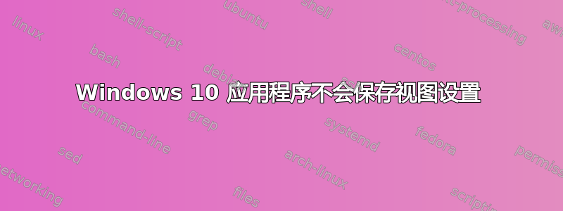 Windows 10 应用程序不会保存视图设置