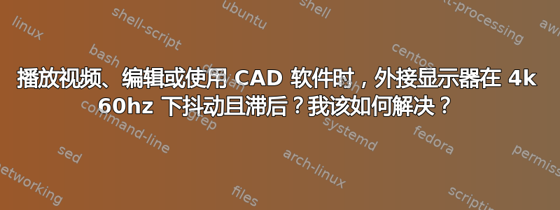 播放视频、编辑或使用 CAD 软件时，外接显示器在 4k 60hz 下抖动且滞后？我该如何解决？