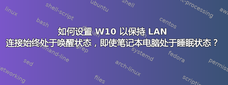 如何设置 W10 以保持 LAN 连接始终处于唤醒状态，即使笔记本电脑处于睡眠状态？