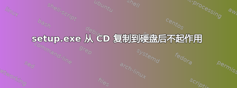 setup.exe 从 CD 复制到硬盘后不起作用