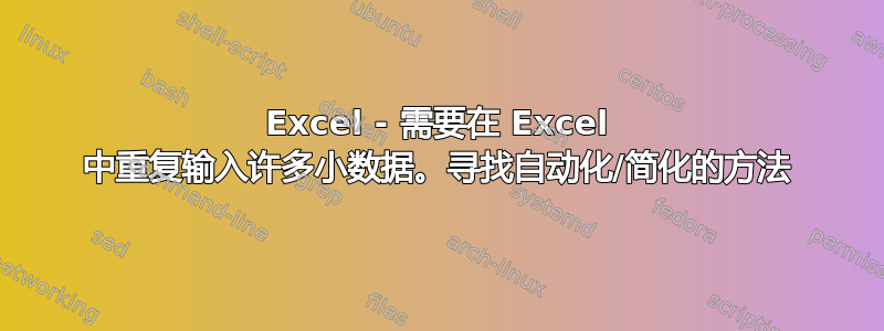 Excel - 需要在 Excel 中重复输入许多小数据。寻找自动化/简化的方法