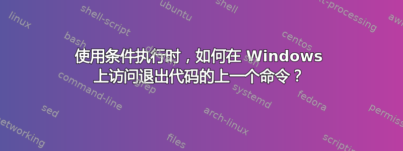 使用条件执行时，如何在 Windows 上访问退出代码的上一个命令？