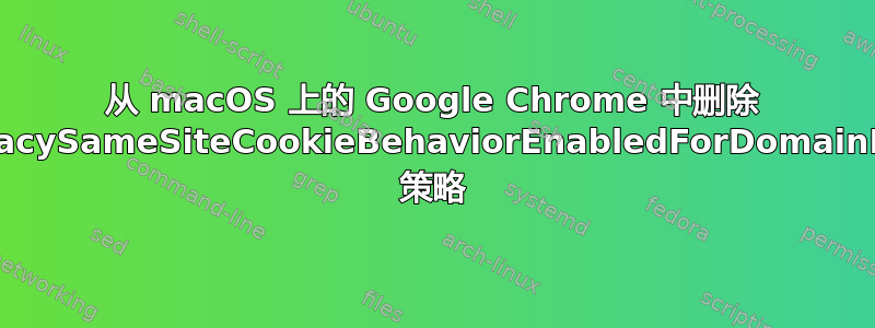 从 macOS 上的 Google Chrome 中删除 LegacySameSiteCookieBehaviorEnabledForDomainList 策略