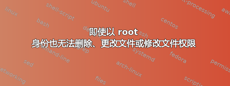 即使以 root 身份也无法删除、更改文件或修改文件权限