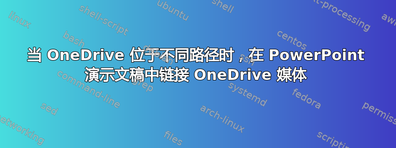 当 OneDrive 位于不同路径时，在 PowerPoint 演示文稿中链接 OneDrive 媒体