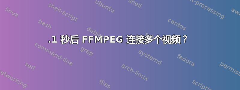 0.1 秒后 FFMPEG 连接多个视频？