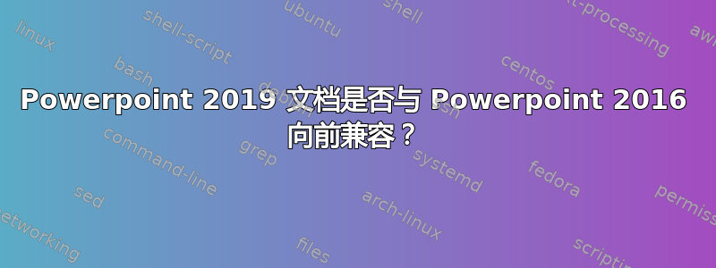 Powerpoint 2019 文档是否与 Powerpoint 2016 向前兼容？