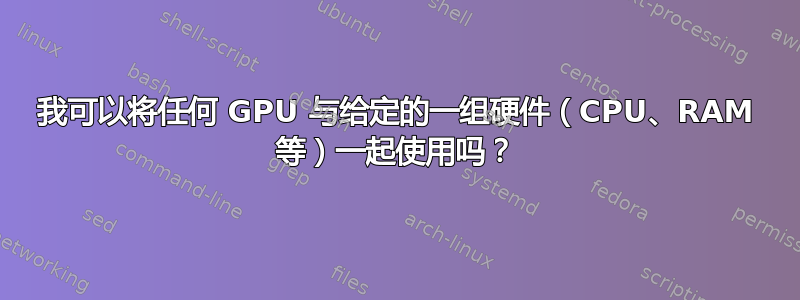 我可以将任何 GPU 与给定的一组硬件（CPU、RAM 等）一起使用吗？