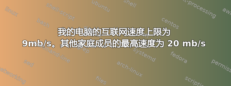 我的电脑的互联网速度上限为 9mb/s。其他家庭成员的最高速度为 20 mb/s