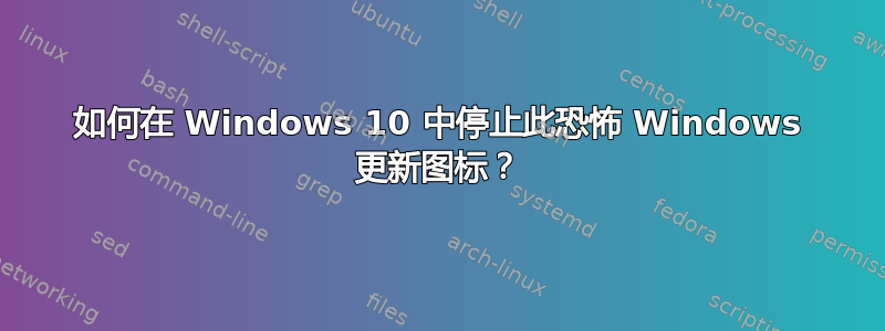 如何在 Windows 10 中停止此恐怖 Windows 更新图标？