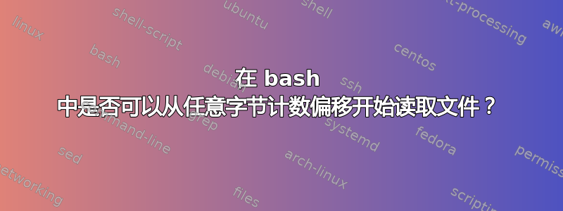 在 bash 中是否可以从任意字节计数偏移开始读取文件？