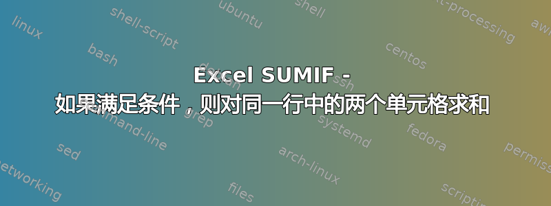 Excel SUMIF - 如果满足条件，则对同一行中的两个单元格求和