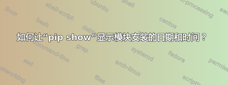 如何让“pip show”显示模块安装的日期和时间？