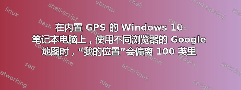 在内置 GPS 的 Windows 10 笔记本电脑上，使用不同浏览器的 Google 地图时，“我的位置”会偏离 100 英里