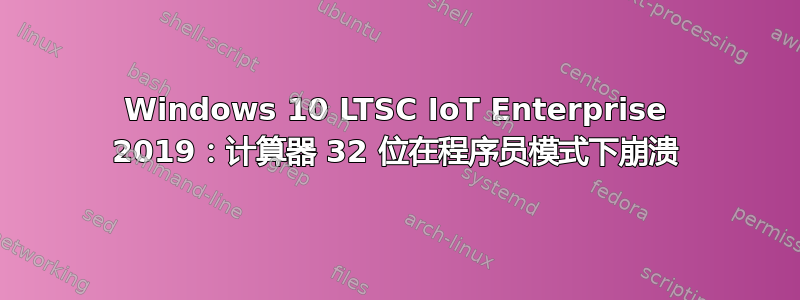 Windows 10 LTSC IoT Enterprise 2019：计算器 32 位在程序员模式下崩溃