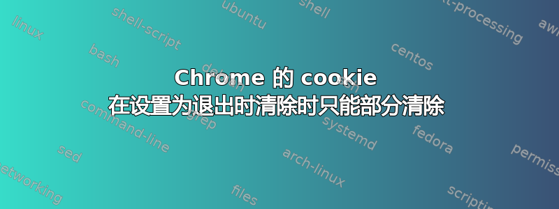 Chrome 的 cookie 在设置为退出时清除时只能部分清除