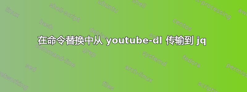 在命令替换中从 youtube-dl 传输到 jq