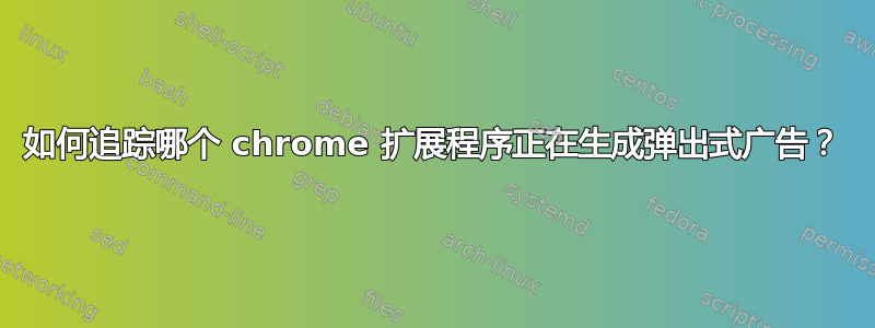 如何追踪哪个 chrome 扩展程序正在生成弹出式广告？