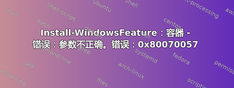 Install-WindowsFeature：容器 - 错误：参数不正确。错误：0x80070057