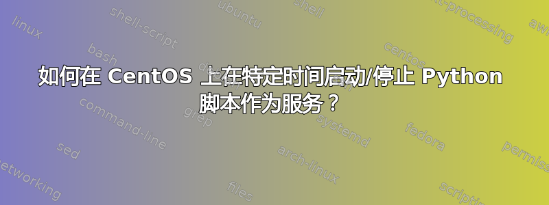 如何在 CentOS 上在特定时间启动/停止 Python 脚本作为服务？