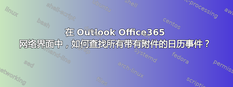 在 Outlook Office365 网络界面中，如何查找所有带有附件的日历事件？