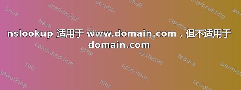 nslookup 适用于 www.domain.com，但不适用于 domain.com