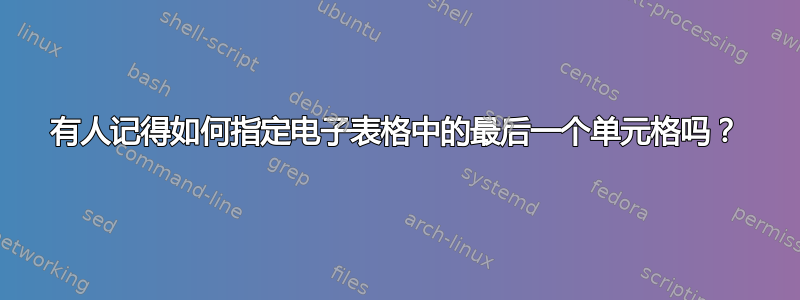 有人记得如何指定电子表格中的最后一个单元格吗？