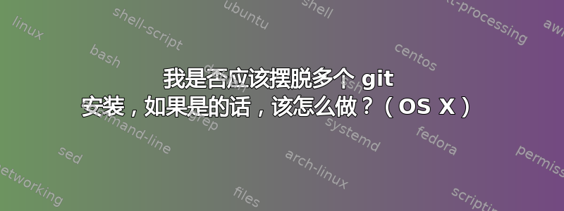 我是否应该摆脱多个 git 安装，如果是的话，该怎么做？（OS X）