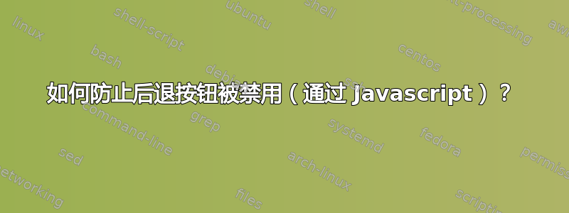 如何防止后退按钮被禁用（通过 Javascript）？