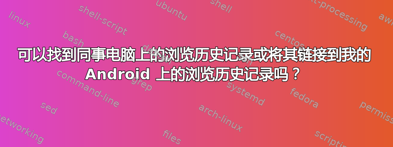 可以找到同事电脑上的浏览历史记录或将其链接到我的 Android 上的浏览​​历史记录吗？