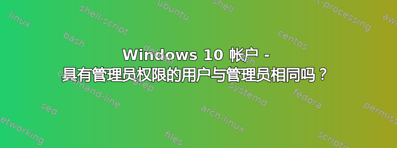 Windows 10 帐户 - 具有管理员权限的用户与管理员相同吗？