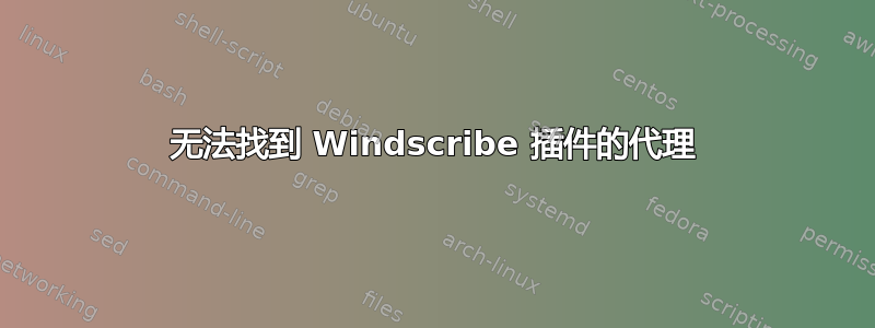 无法找到 Windscribe 插件的代理