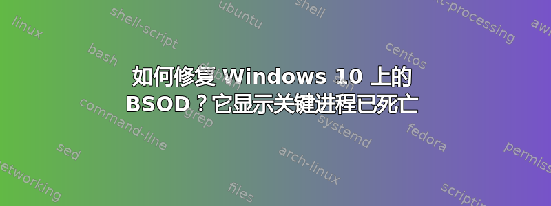 如何修复 Windows 10 上的 BSOD？它显示关键进程已死亡